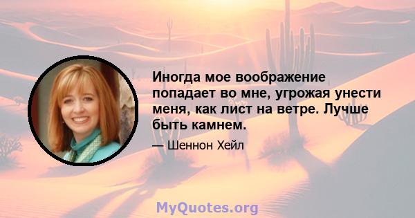 Иногда мое воображение попадает во мне, угрожая унести меня, как лист на ветре. Лучше быть камнем.