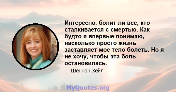 Интересно, болит ли все, кто сталкивается с смертью. Как будто я впервые понимаю, насколько просто жизнь заставляет мое тело болеть. Но я не хочу, чтобы эта боль остановилась.