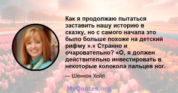 Как я продолжаю пытаться заставить нашу историю в сказку, но с самого начала это было больше похоже на детский рифму ».« Странно и очаровательно? «О, я должен действительно инвестировать в некоторые колокола пальцев ног.