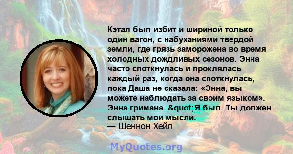 Кэтал был избит и шириной только один вагон, с набуханиями твердой земли, где грязь заморожена во время холодных дождливых сезонов. Энна часто споткнулась и проклялась каждый раз, когда она споткнулась, пока Даша не