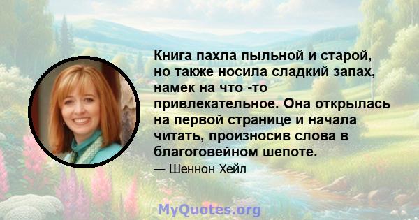 Книга пахла пыльной и старой, но также носила сладкий запах, намек на что -то привлекательное. Она открылась на первой странице и начала читать, произносив слова в благоговейном шепоте.