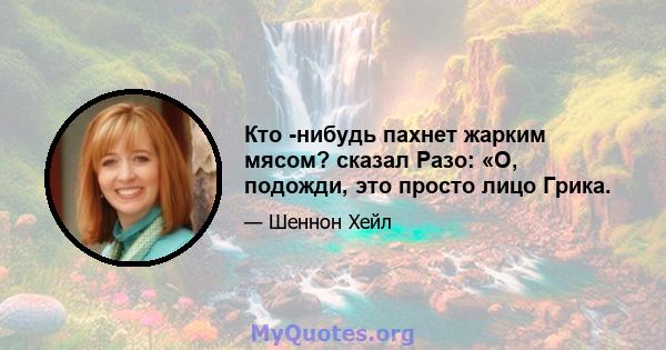 Кто -нибудь пахнет жарким мясом? сказал Разо: «О, подожди, это просто лицо Грика.