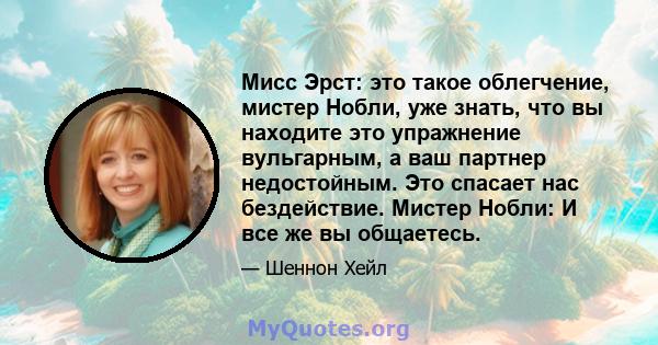 Мисс Эрст: это такое облегчение, мистер Нобли, уже знать, что вы находите это упражнение вульгарным, а ваш партнер недостойным. Это спасает нас бездействие. Мистер Нобли: И все же вы общаетесь.