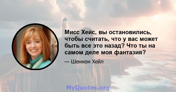 Мисс Хейс, вы остановились, чтобы считать, что у вас может быть все это назад? Что ты на самом деле моя фантазия?