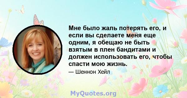 Мне было жаль потерять его, и если вы сделаете меня еще одним, я обещаю не быть взятым в плен бандитами и должен использовать его, чтобы спасти мою жизнь.