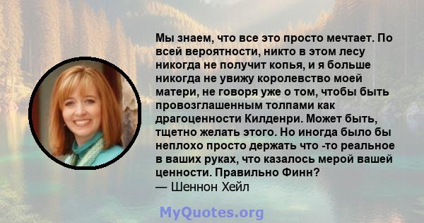 Мы знаем, что все это просто мечтает. По всей вероятности, никто в этом лесу никогда не получит копья, и я больше никогда не увижу королевство моей матери, не говоря уже о том, чтобы быть провозглашенным толпами как