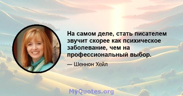 На самом деле, стать писателем звучит скорее как психическое заболевание, чем на профессиональный выбор.