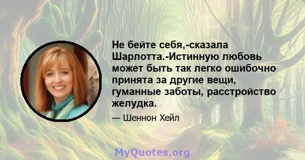 Не бейте себя,-сказала Шарлотта.-Истинную любовь может быть так легко ошибочно принята за другие вещи, гуманные заботы, расстройство желудка.