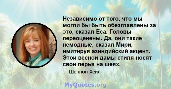 Независимо от того, что мы могли бы быть обезглавлены за это, сказал Еса. Головы переоценены. Да, они такие немодные, сказал Мири, имитируя азиндийский акцент. Этой весной дамы стиля носят свои перья на шеях.