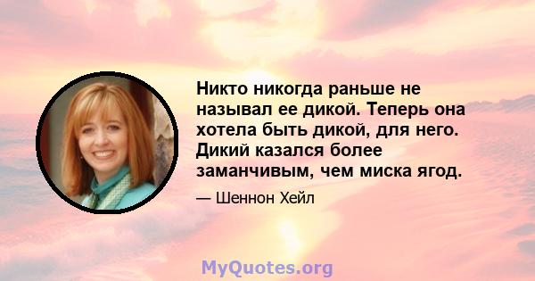 Никто никогда раньше не называл ее дикой. Теперь она хотела быть дикой, для него. Дикий казался более заманчивым, чем миска ягод.