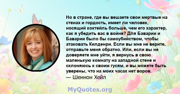 Но в стране, где вы вешаете свои мертвые на стенах и гордость, имеет ли человек, носящий коктейль больше, чем его характер, как я убедить вас в войне? Для Баварии и Баварии было бы самоубийством, чтобы атаковать