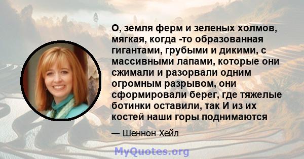 О, земля ферм и зеленых холмов, мягкая, когда -то образованная гигантами, грубыми и дикими, с массивными лапами, которые они сжимали и разорвали одним огромным разрывом, они сформировали берег, где тяжелые ботинки