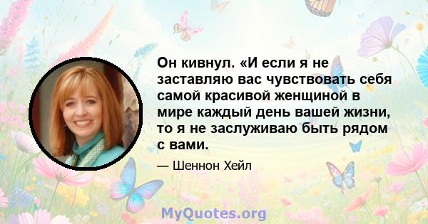 Он кивнул. «И если я не заставляю вас чувствовать себя самой красивой женщиной в мире каждый день вашей жизни, то я не заслуживаю быть рядом с вами.