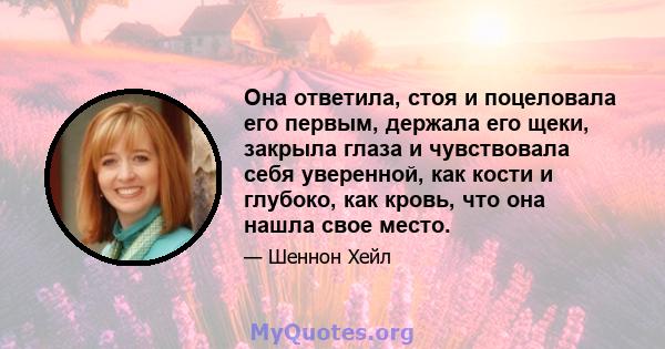 Она ответила, стоя и поцеловала его первым, держала его щеки, закрыла глаза и чувствовала себя уверенной, как кости и глубоко, как кровь, что она нашла свое место.