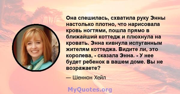 Она спешилась, схватила руку Энны настолько плотно, что нарисовала кровь ногтями, пошла прямо в ближайший коттедж и плюхнула на кровать. Энна кивнула испуганным жителям коттеджа. Видите ли, это королева, - сказала Энна. 