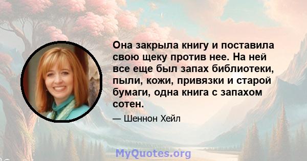 Она закрыла книгу и поставила свою щеку против нее. На ней все еще был запах библиотеки, пыли, кожи, привязки и старой бумаги, одна книга с запахом сотен.