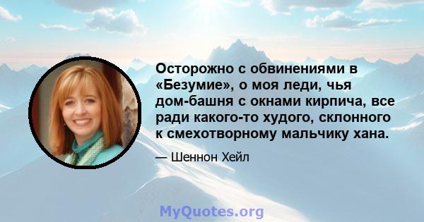 Осторожно с обвинениями в «Безумие», о моя леди, чья дом-башня с окнами кирпича, все ради какого-то худого, склонного к смехотворному мальчику хана.