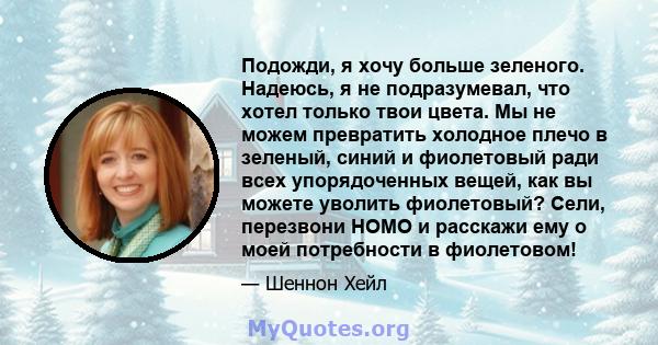 Подожди, я хочу больше зеленого. Надеюсь, я не подразумевал, что хотел только твои цвета. Мы не можем превратить холодное плечо в зеленый, синий и фиолетовый ради всех упорядоченных вещей, как вы можете уволить