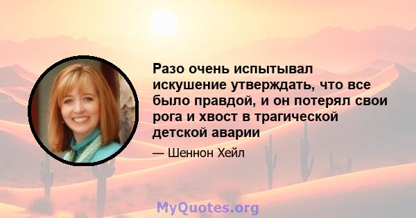 Разо очень испытывал искушение утверждать, что все было правдой, и он потерял свои рога и хвост в трагической детской аварии