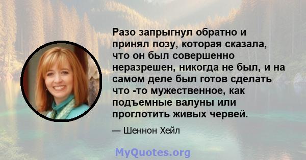 Разо запрыгнул обратно и принял позу, которая сказала, что он был совершенно неразрешен, никогда не был, и на самом деле был готов сделать что -то мужественное, как подъемные валуны или проглотить живых червей.