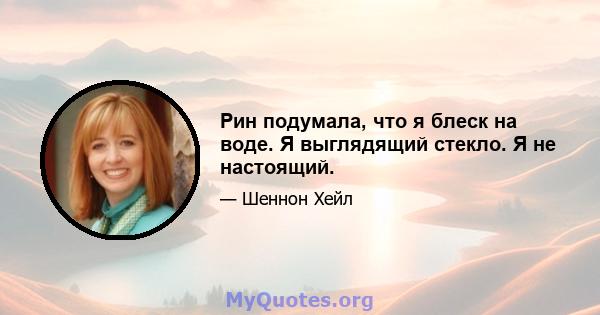 Рин подумала, что я блеск на воде. Я выглядящий стекло. Я не настоящий.