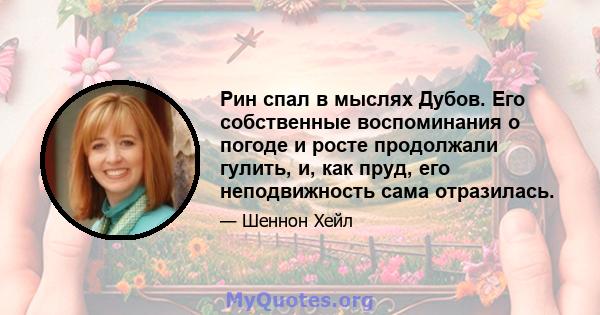 Рин спал в мыслях Дубов. Его собственные воспоминания о погоде и росте продолжали гулить, и, как пруд, его неподвижность сама отразилась.