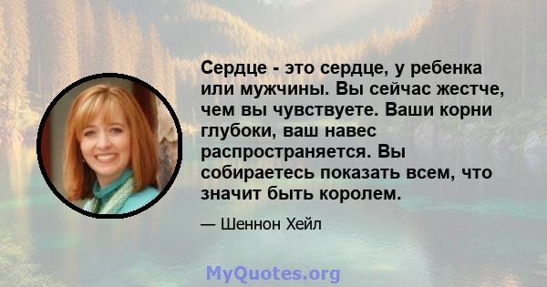 Сердце - это сердце, у ребенка или мужчины. Вы сейчас жестче, чем вы чувствуете. Ваши корни глубоки, ваш навес распространяется. Вы собираетесь показать всем, что значит быть королем.