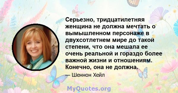 Серьезно, тридцатилетняя женщина не должна мечтать о вымышленном персонаже в двухсотлетнем мире до такой степени, что она мешала ее очень реальной и гораздо более важной жизни и отношениям. Конечно, она не должна.