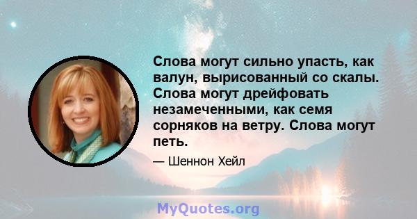 Слова могут сильно упасть, как валун, вырисованный со скалы. Слова могут дрейфовать незамеченными, как семя сорняков на ветру. Слова могут петь.