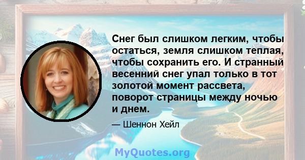 Снег был слишком легким, чтобы остаться, земля слишком теплая, чтобы сохранить его. И странный весенний снег упал только в тот золотой момент рассвета, поворот страницы между ночью и днем.