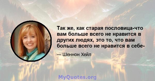 Так же, как старая пословица-что вам больше всего не нравится в других людях, это то, что вам больше всего не нравится в себе-