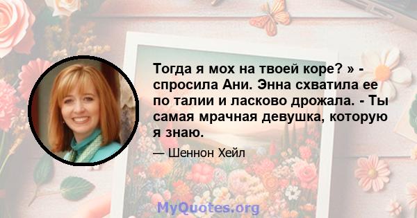 Тогда я мох на твоей коре? » - спросила Ани. Энна схватила ее по талии и ласково дрожала. - Ты самая мрачная девушка, которую я знаю.