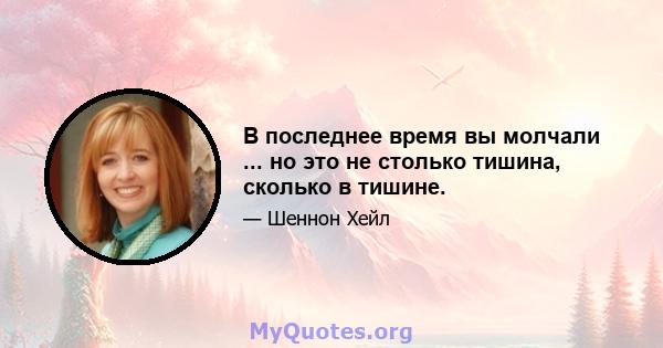 В последнее время вы молчали ... но это не столько тишина, сколько в тишине.