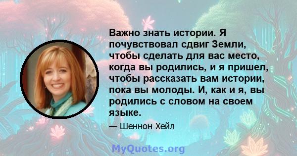 Важно знать истории. Я почувствовал сдвиг Земли, чтобы сделать для вас место, когда вы родились, и я пришел, чтобы рассказать вам истории, пока вы молоды. И, как и я, вы родились с словом на своем языке.