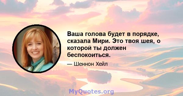 Ваша голова будет в порядке, сказала Мири. Это твоя шея, о которой ты должен беспокоиться.