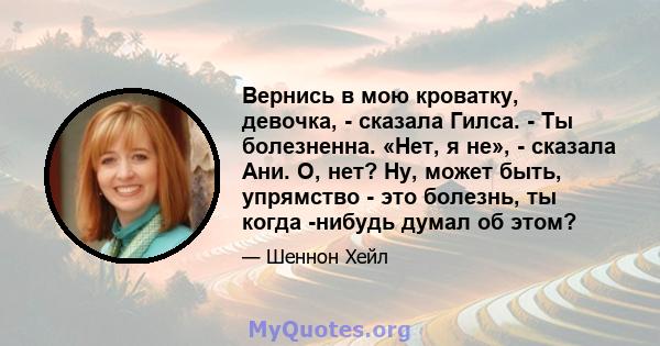 Вернись в мою кроватку, девочка, - сказала Гилса. - Ты болезненна. «Нет, я не», - сказала Ани. О, нет? Ну, может быть, упрямство - это болезнь, ты когда -нибудь думал об этом?