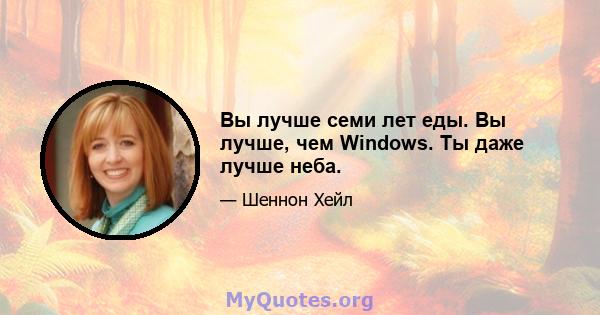 Вы лучше семи лет еды. Вы лучше, чем Windows. Ты даже лучше неба.