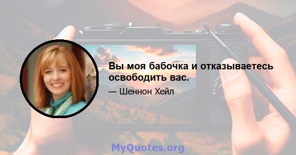 Вы моя бабочка и отказываетесь освободить вас.