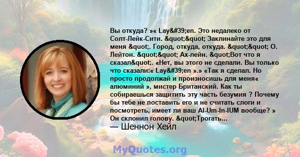 Вы откуда? »« Lay'en. Это недалеко от Солт-Лейк-Сити. "" Заклинайте это для меня ". Город, откуда, откуда. "" О. Лейтон. "" Ах-лейн. "Вот что я сказал". «Нет, вы этого не 