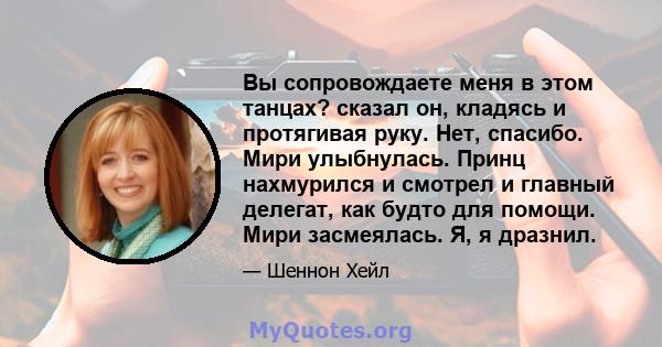 Вы сопровождаете меня в этом танцах? сказал он, кладясь и протягивая руку. Нет, спасибо. Мири улыбнулась. Принц нахмурился и смотрел и главный делегат, как будто для помощи. Мири засмеялась. Я, я дразнил.