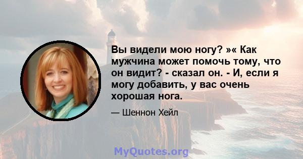 Вы видели мою ногу? »« Как мужчина может помочь тому, что он видит? - сказал он. - И, если я могу добавить, у вас очень хорошая нога.