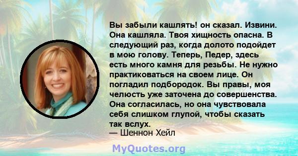 Вы забыли кашлять! он сказал. Извини. Она кашляла. Твоя хищность опасна. В следующий раз, когда долото подойдет в мою голову. Теперь, Педер, здесь есть много камня для резьбы. Не нужно практиковаться на своем лице. Он