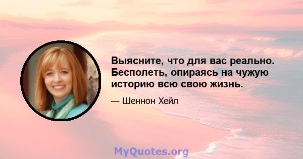 Выясните, что для вас реально. Бесполеть, опираясь на чужую историю всю свою жизнь.