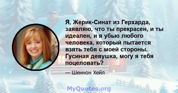 Я, Жерик-Синат из Герхарда, заявляю, что ты прекрасен, и ты идеален, и я убью любого человека, который пытается взять тебя с моей стороны. Гусиная девушка, могу я тебя поцеловать?