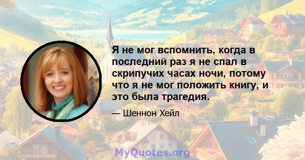 Я не мог вспомнить, когда в последний раз я не спал в скрипучих часах ночи, потому что я не мог положить книгу, и это была трагедия.