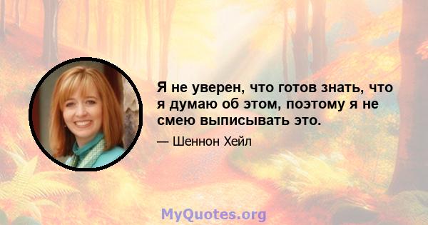 Я не уверен, что готов знать, что я думаю об этом, поэтому я не смею выписывать это.