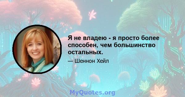 Я не владею - я просто более способен, чем большинство остальных.