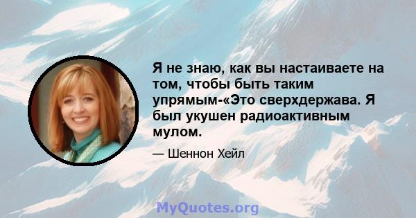 Я не знаю, как вы настаиваете на том, чтобы быть таким упрямым-«Это сверхдержава. Я был укушен радиоактивным мулом.