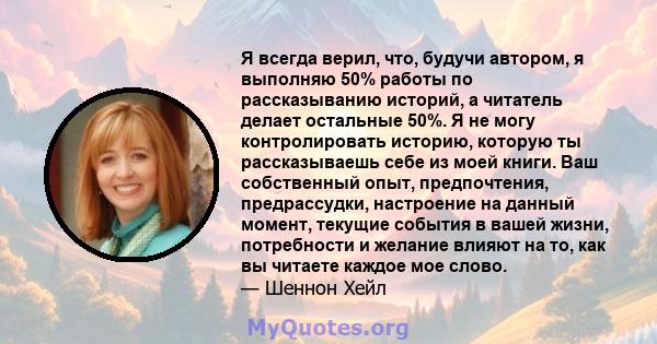 Я всегда верил, что, будучи автором, я выполняю 50% работы по рассказыванию историй, а читатель делает остальные 50%. Я не могу контролировать историю, которую ты рассказываешь себе из моей книги. Ваш собственный опыт,