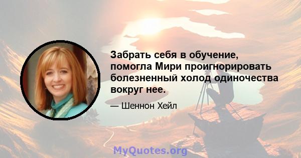 Забрать себя в обучение, помогла Мири проигнорировать болезненный холод одиночества вокруг нее.